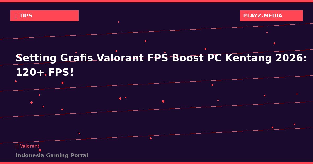 Setting Grafis Valorant FPS Boost PC Kentang 2026: 120+ FPS!